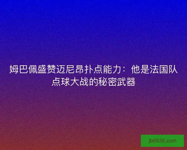 姆巴佩盛赞迈尼昂扑点能力：他是法国队点球大战的秘密武器