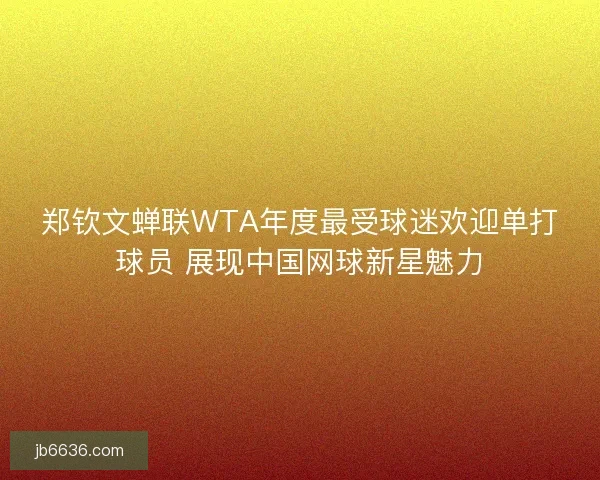 郑钦文蝉联WTA年度最受球迷欢迎单打球员 展现中国网球新星魅力