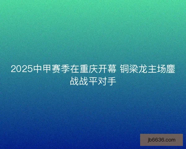 2025中甲赛季在重庆开幕 铜梁龙主场鏖战战平对手