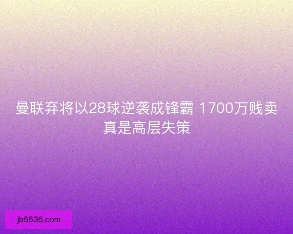 曼联弃将以28球逆袭成锋霸 1700万贱卖真是高层失策