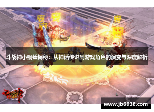 斗战神小铜锤揭秘：从神话传说到游戏角色的演变与深度解析