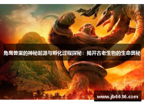角鹰兽蛋的神秘起源与孵化过程探秘：揭开古老生物的生命奥秘