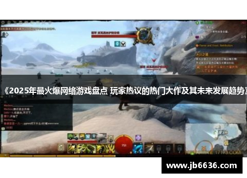 《2025年最火爆网络游戏盘点 玩家热议的热门大作及其未来发展趋势》